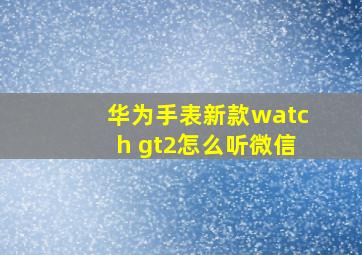 华为手表新款watch gt2怎么听微信